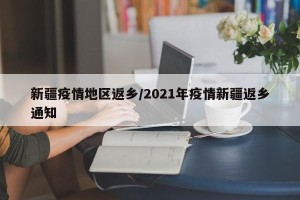 新疆疫情地区返乡/2021年疫情新疆返乡通知