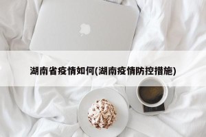 湖南省疫情如何(湖南疫情防控措施)