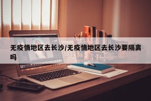 无疫情地区去长沙/无疫情地区去长沙要隔离吗