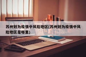 苏州划为疫情中风险地区(苏州划为疫情中风险地区是哪里)