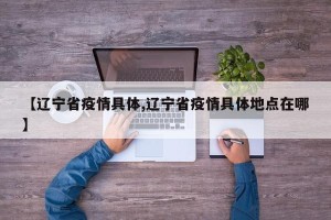 【辽宁省疫情具体,辽宁省疫情具体地点在哪】