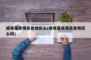 威海是疫情高危地区么(威海是疫情高危地区么吗)