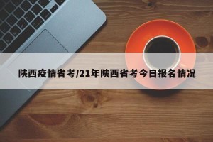 陕西疫情省考/21年陕西省考今日报名情况