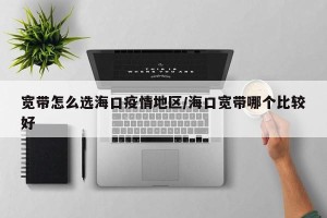 宽带怎么选海口疫情地区/海口宽带哪个比较好