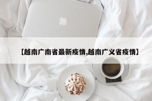 【越南广南省最新疫情,越南广义省疫情】