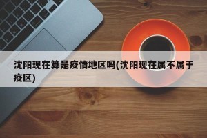 沈阳现在算是疫情地区吗(沈阳现在属不属于疫区)