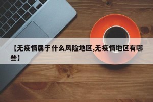 【无疫情属于什么风险地区,无疫情地区有哪些】