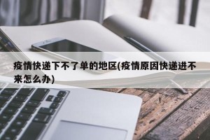 疫情快递下不了单的地区(疫情原因快递进不来怎么办)