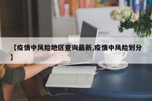 【疫情中风险地区查询最新,疫情中风险划分】