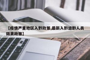 【疫情严重地区入黔政策,最新入黔返黔人员隔离政策】