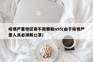 疫情严重地区需不需要戴n95(由于疫情严重人员必须戴口罩)