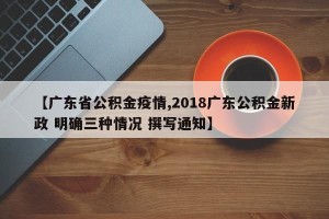 【广东省公积金疫情,2018广东公积金新政 明确三种情况 撰写通知】