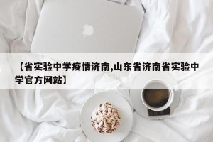 【省实验中学疫情济南,山东省济南省实验中学官方网站】