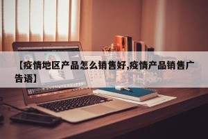 【疫情地区产品怎么销售好,疫情产品销售广告语】