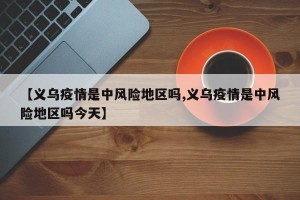 【义乌疫情是中风险地区吗,义乌疫情是中风险地区吗今天】