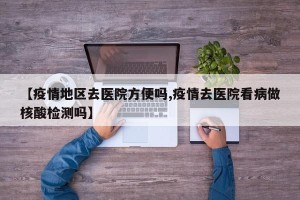 【疫情地区去医院方便吗,疫情去医院看病做核酸检测吗】