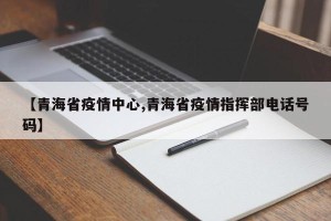 【青海省疫情中心,青海省疫情指挥部电话号码】