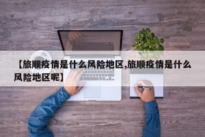 【旅顺疫情是什么风险地区,旅顺疫情是什么风险地区呢】