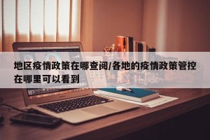 地区疫情政策在哪查阅/各地的疫情政策管控在哪里可以看到