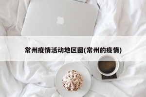 常州疫情活动地区图(常州的疫情)