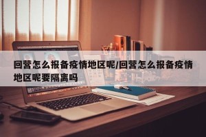 回营怎么报备疫情地区呢/回营怎么报备疫情地区呢要隔离吗