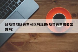 给疫情地区转车可以吗现在(疫情转车需要出站吗)