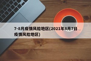 7-8月疫情风险地区(2021年8月7日疫情风险地区)