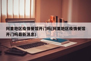 阿里地区疫情餐馆开门吗(阿里地区疫情餐馆开门吗最新消息)