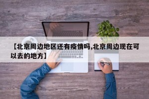 【北京周边地区还有疫情吗,北京周边现在可以去的地方】