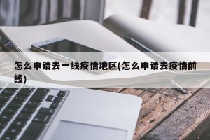 怎么申请去一线疫情地区(怎么申请去疫情前线)