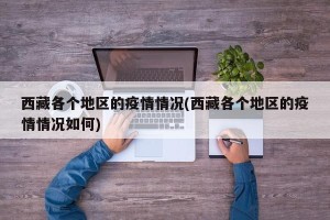 西藏各个地区的疫情情况(西藏各个地区的疫情情况如何)