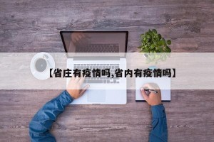 【省庄有疫情吗,省内有疫情吗】