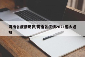 河南省疫情反弹/河南省疫情2021返乡通知