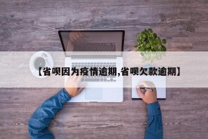 【省呗因为疫情逾期,省呗欠款逾期】