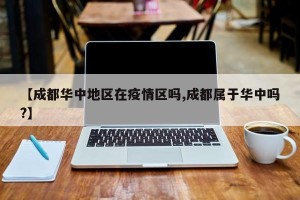 【成都华中地区在疫情区吗,成都属于华中吗?】