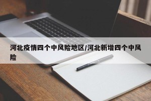 河北疫情四个中风险地区/河北新增四个中风险