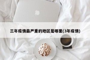 三年疫情最严重的地区是哪里(3年疫情)