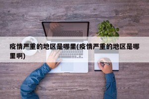 疫情严重的地区是哪里(疫情严重的地区是哪里啊)