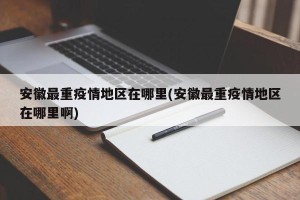 安徽最重疫情地区在哪里(安徽最重疫情地区在哪里啊)