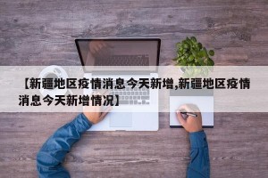 【新疆地区疫情消息今天新增,新疆地区疫情消息今天新增情况】