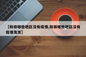 【和田哪些地区没有疫情,和田哪些地区没有疫情发生】