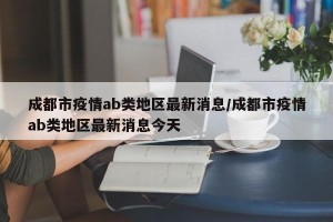 成都市疫情ab类地区最新消息/成都市疫情ab类地区最新消息今天