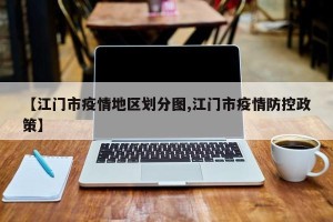 【江门市疫情地区划分图,江门市疫情防控政策】