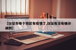 【仪征市哪个地区有疫情了,仪征有没有确诊病例】