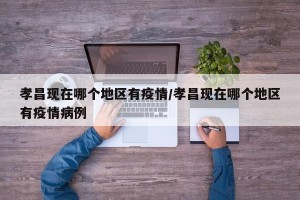 孝昌现在哪个地区有疫情/孝昌现在哪个地区有疫情病例