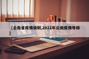 【云南省疫情级别,2021年云南疫情等级】