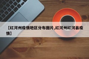 【红河州疫情地区分布图片,红河州红河县疫情】