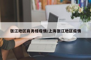 张江地区商务楼疫情/上海张江地区疫情