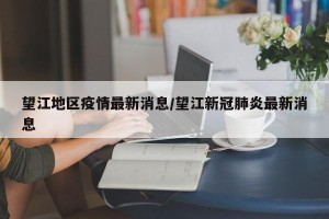 望江地区疫情最新消息/望江新冠肺炎最新消息