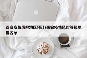 西安疫情风险地区预计/西安疫情风险等级地区名单